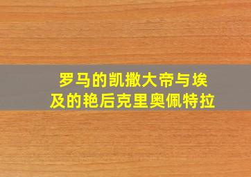 罗马的凯撒大帝与埃及的艳后克里奥佩特拉