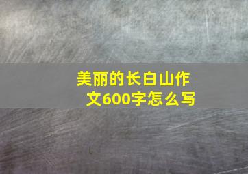 美丽的长白山作文600字怎么写