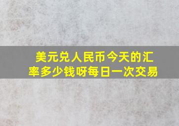 美元兑人民币今天的汇率多少钱呀每日一次交易