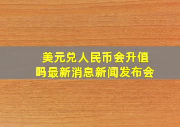 美元兑人民币会升值吗最新消息新闻发布会