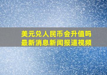 美元兑人民币会升值吗最新消息新闻报道视频