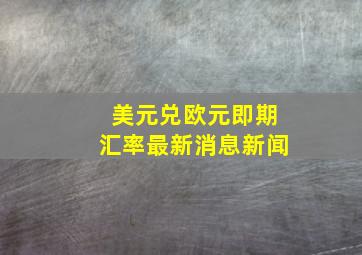 美元兑欧元即期汇率最新消息新闻