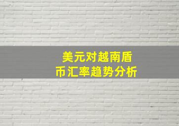 美元对越南盾币汇率趋势分析