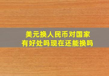 美元换人民币对国家有好处吗现在还能换吗