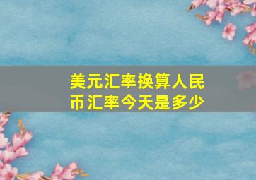 美元汇率换算人民币汇率今天是多少