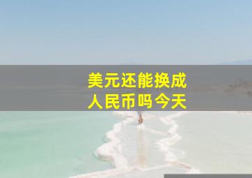 美元还能换成人民币吗今天