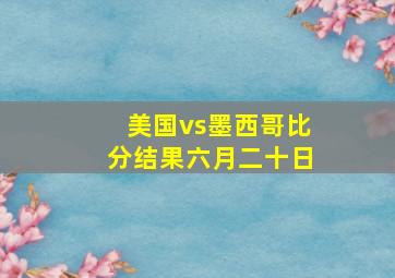 美国vs墨西哥比分结果六月二十日