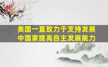 美国一直致力于支持发展中国家提高自主发展能力