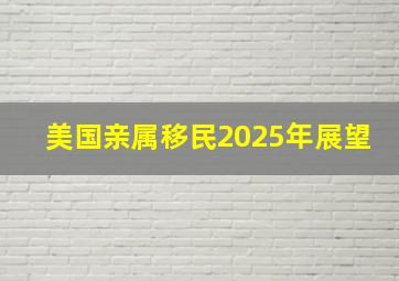 美国亲属移民2025年展望