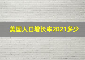 美国人口增长率2021多少