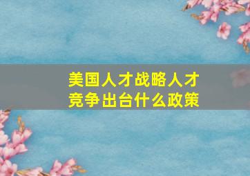 美国人才战略人才竞争出台什么政策