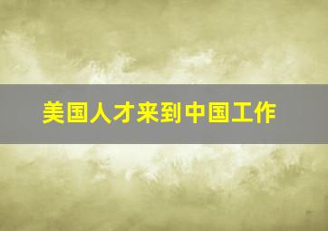 美国人才来到中国工作