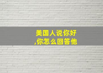 美国人说你好,你怎么回答他