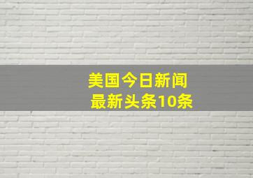 美国今日新闻最新头条10条