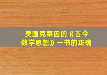 美国克莱因的《古今数学思想》一书的正确