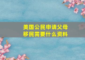 美国公民申请父母移民需要什么资料