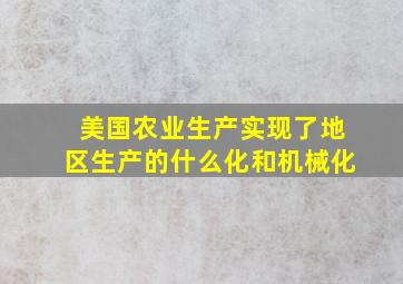 美国农业生产实现了地区生产的什么化和机械化