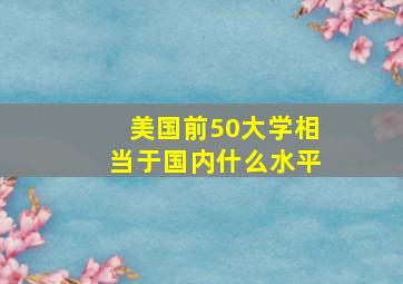 美国前50大学相当于国内什么水平