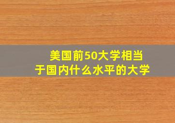 美国前50大学相当于国内什么水平的大学