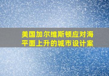 美国加尔维斯顿应对海平面上升的城市设计案