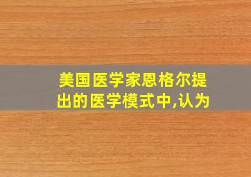 美国医学家恩格尔提出的医学模式中,认为