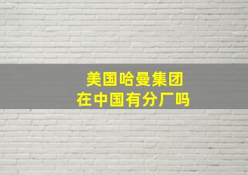 美国哈曼集团在中国有分厂吗