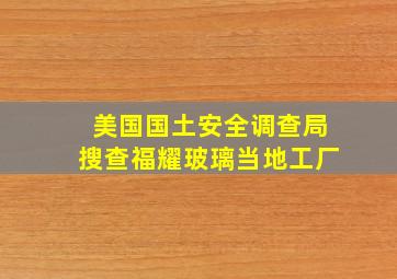 美国国土安全调查局搜查福耀玻璃当地工厂