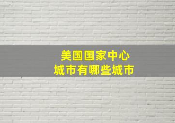 美国国家中心城市有哪些城市