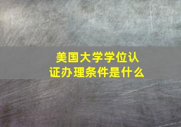 美国大学学位认证办理条件是什么