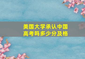 美国大学承认中国高考吗多少分及格