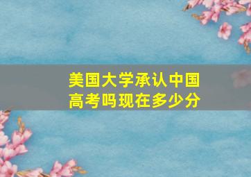 美国大学承认中国高考吗现在多少分