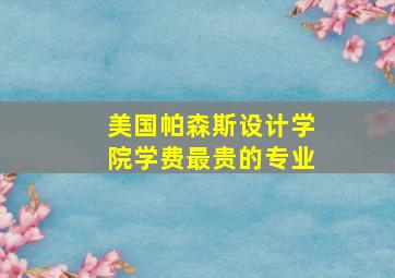 美国帕森斯设计学院学费最贵的专业