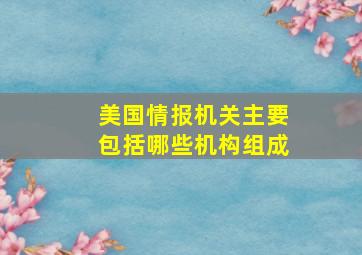 美国情报机关主要包括哪些机构组成