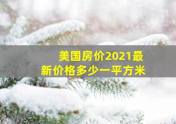 美国房价2021最新价格多少一平方米