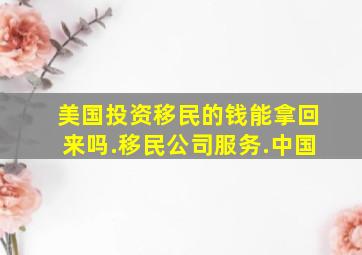 美国投资移民的钱能拿回来吗.移民公司服务.中国