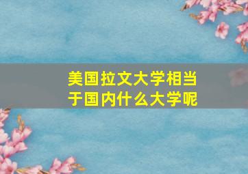 美国拉文大学相当于国内什么大学呢