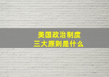 美国政治制度三大原则是什么