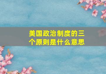 美国政治制度的三个原则是什么意思