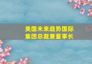 美国未来趋势国际集团总裁兼董事长