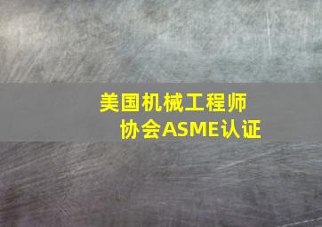 美国机械工程师协会ASME认证