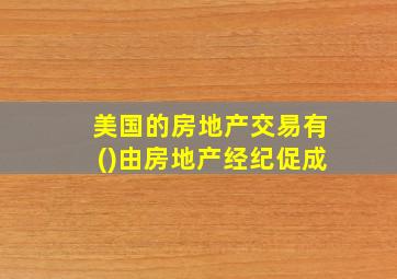 美国的房地产交易有()由房地产经纪促成