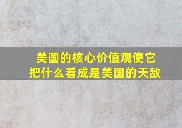 美国的核心价值观使它把什么看成是美国的天敌