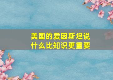 美国的爱因斯坦说什么比知识更重要