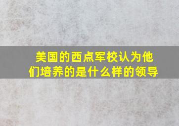 美国的西点军校认为他们培养的是什么样的领导