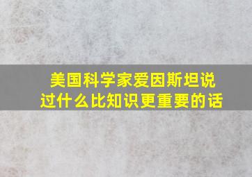 美国科学家爱因斯坦说过什么比知识更重要的话