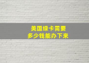 美国绿卡需要多少钱能办下来