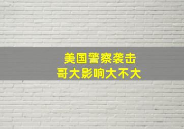 美国警察袭击哥大影响大不大