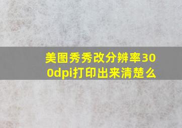 美图秀秀改分辨率300dpi打印出来清楚么