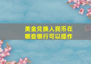 美金兑换人民币在哪些银行可以操作