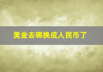 美金去哪换成人民币了